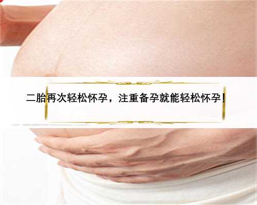 二胎再次轻松怀孕，注重备孕就能轻松怀孕！