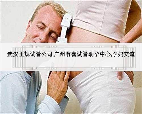 武汉正规试管公司,广州有喜试管助孕中心,孕妈交流