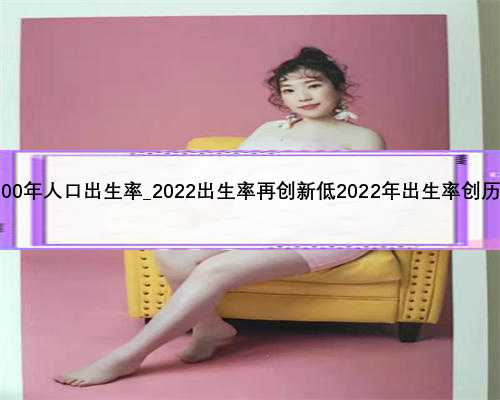 中国2000年人口出生率_2022出生率再创新低2022年出生率创历史新低