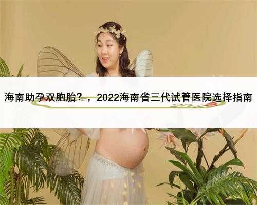 <b>海南助孕双胞胎？，2022海南省三代试管医院选择指南</b>
